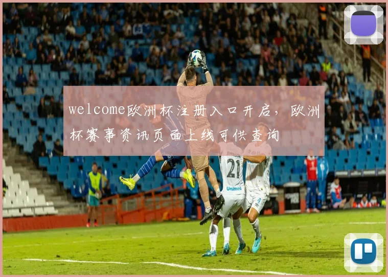 welcome欧洲杯注册入口开启,欧洲杯赛事资讯页面上线可供查询