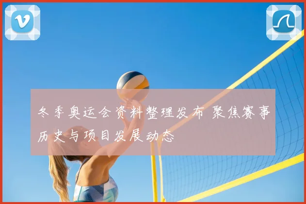 冬季奥运会资料整理发布 聚焦赛事历史与项目发展动态