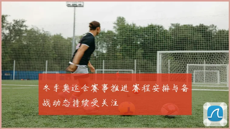冬季奥运会赛事推进 赛程安排与备战动态持续受关注
