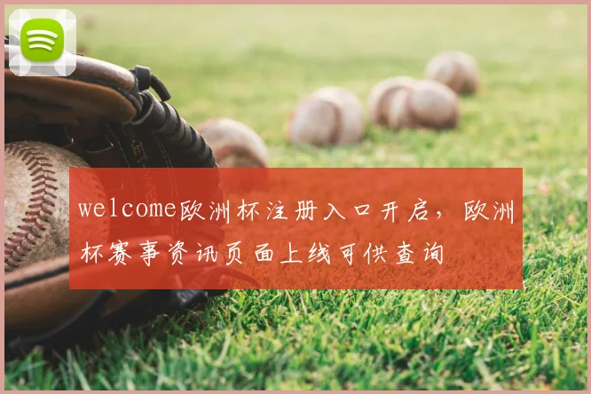 welcome欧洲杯注册入口开启,欧洲杯赛事资讯页面上线可供查询