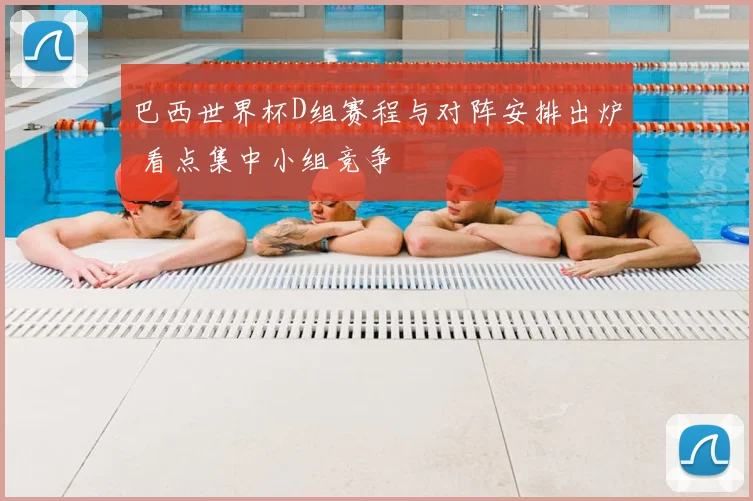 巴西世界杯D组赛程与对阵安排出炉 看点集中小组竞争