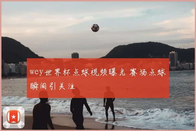 wey世界杯点球视频曝光 赛场点球瞬间引关注