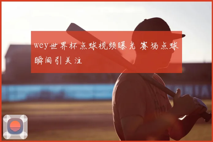 wey世界杯点球视频曝光 赛场点球瞬间引关注