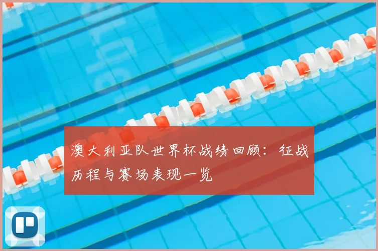 澳大利亚队世界杯战绩回顾:征战历程与赛场表现一览