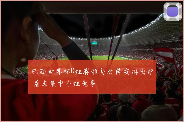 巴西世界杯D组赛程与对阵安排出炉 看点集中小组竞争