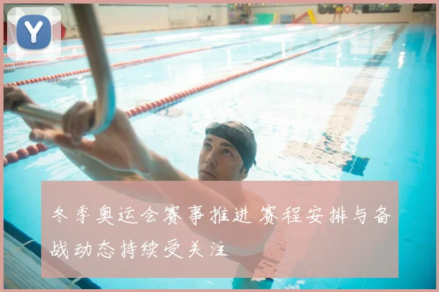 冬季奥运会赛事推进 赛程安排与备战动态持续受关注