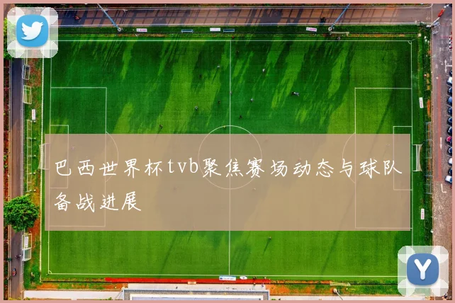 巴西世界杯tvb聚焦赛场动态与球队备战进展