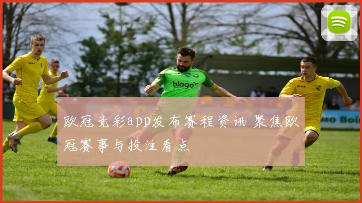 欧冠竞彩app发布赛程资讯 聚焦欧冠赛事与投注看点