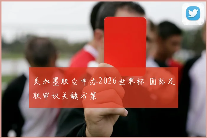美加墨联合申办2026世界杯 国际足联审议关键方案